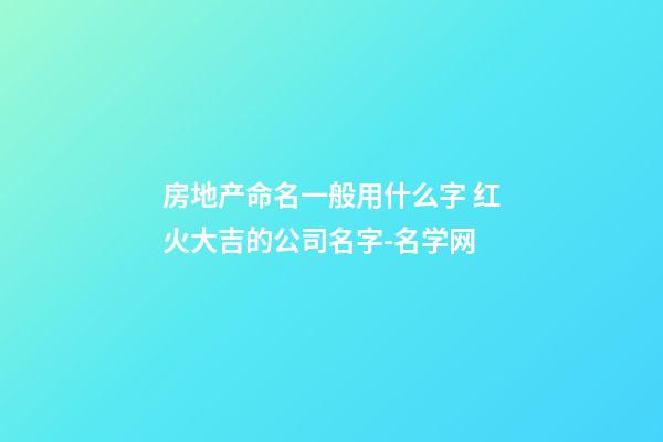 房地产命名一般用什么字 红火大吉的公司名字-名学网-第1张-公司起名-玄机派